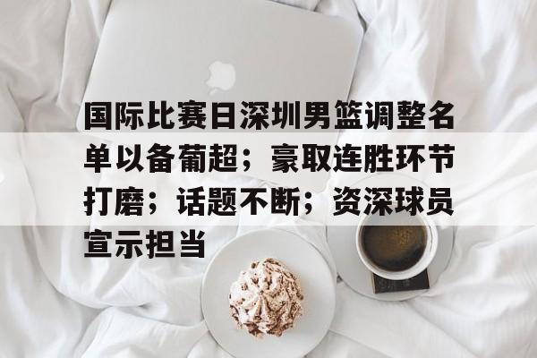 九游娱乐-包含国际比赛日深圳男篮调整名单以备葡超；豪取连胜环节打磨；话题不断；资深球员宣示担当的词条